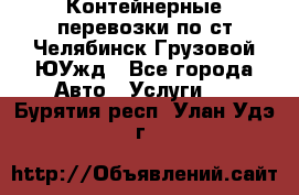 Контейнерные перевозки по ст.Челябинск-Грузовой ЮУжд - Все города Авто » Услуги   . Бурятия респ.,Улан-Удэ г.